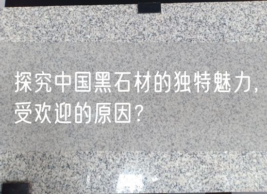 探究中國黑石材的獨特魅力，受歡迎的原因？