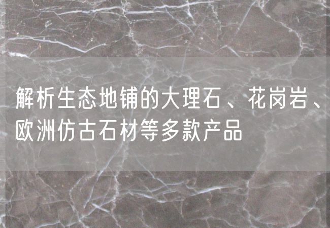 解析生態(tài)地鋪的大理石、花崗巖、歐洲仿古石材等多款產(chǎn)品