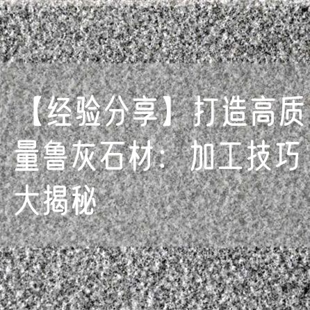 【經驗分享】打造高質量魯灰石材：加工技巧大揭秘