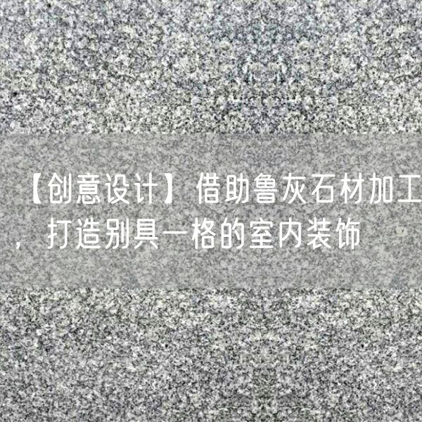 【創意設計】借助魯灰石材加工，打造別具一格的室內裝飾