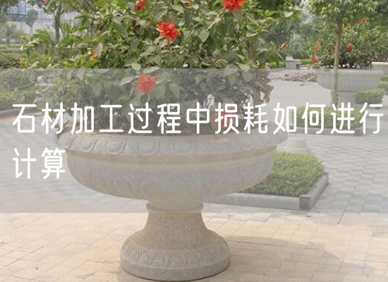 石材加工過程中損耗如何進行計算