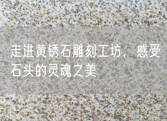 走進(jìn)黃銹石雕刻工坊，感受石頭的靈魂之美