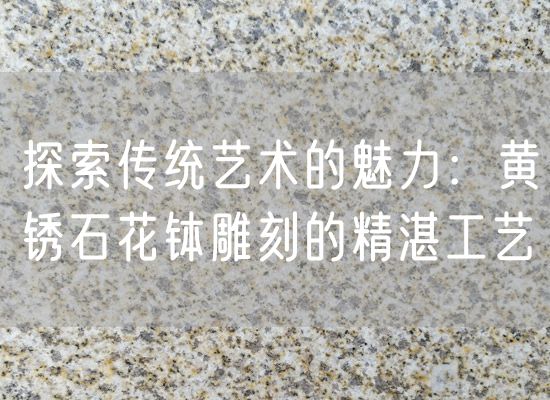 探索傳統藝術的魅力：黃銹石花缽雕刻的精湛工藝