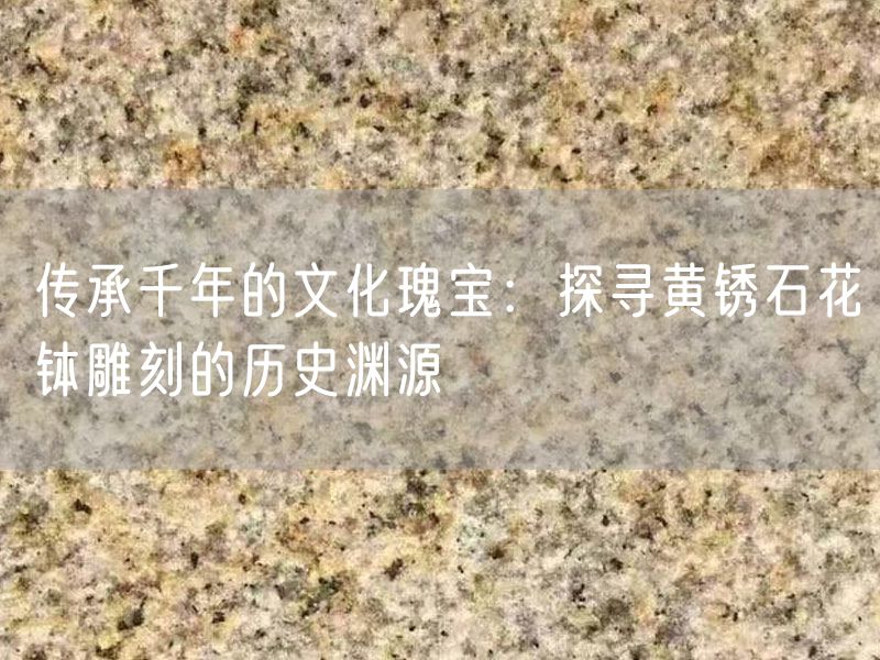 傳承千年的文化瑰寶：探尋黃銹石花缽雕刻的歷史淵源