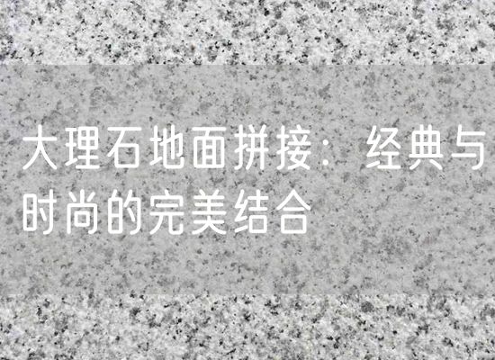 大理石地面拼接：經典與時尚的完美結合