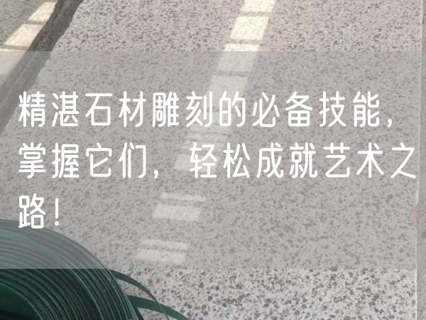 精湛石材雕刻的必備技能，掌握它們，輕松成就藝術之路！